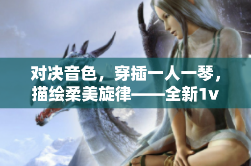 对决音色，穿插一人一琴，描绘柔美旋律——全新1v1乐队对战