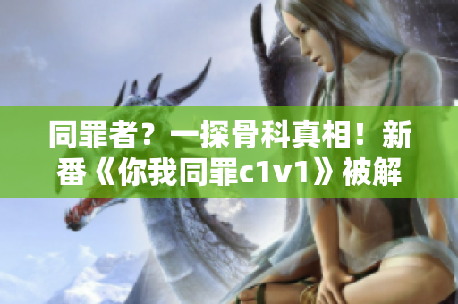 同罪者？一探骨科真相！新番《你我同罪c1v1》被解读