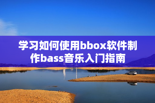 学习如何使用bbox软件制作bass音乐入门指南