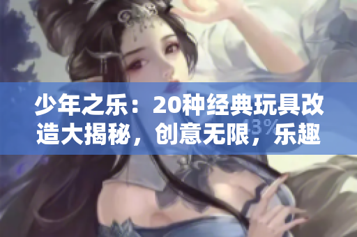 少年之乐：20种经典玩具改造大揭秘，创意无限，乐趣加倍