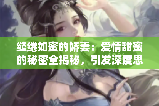 缱绻如蜜的娇妻：爱情甜蜜的秘密全揭秘，引发深度思考