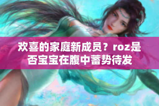 欢喜的家庭新成员？roz是否宝宝在腹中蓄势待发