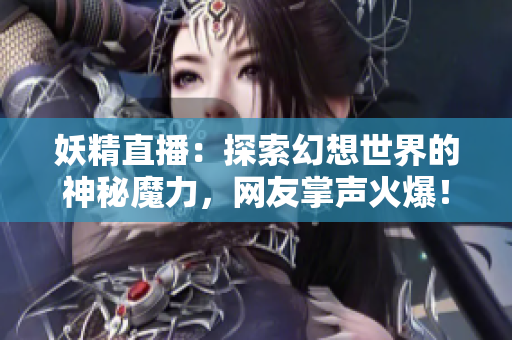 妖精直播：探索幻想世界的神秘魔力，网友掌声火爆！