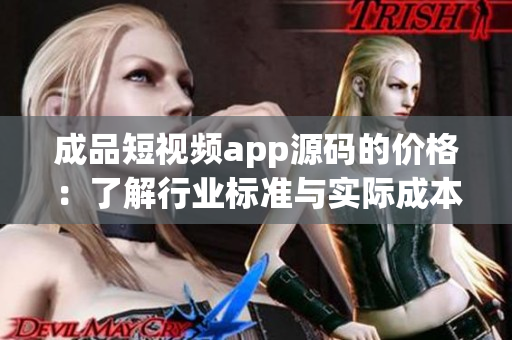 成品短视频app源码的价格：了解行业标准与实际成本