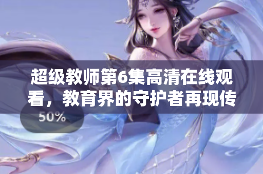 超级教师第6集高清在线观看，教育界的守护者再现传奇