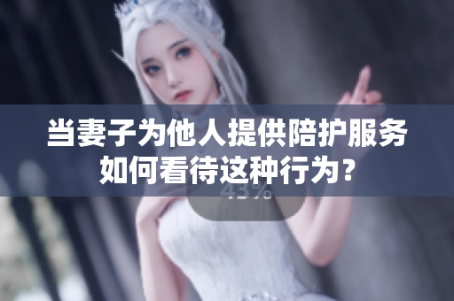 当妻子为他人提供陪护服务如何看待这种行为？