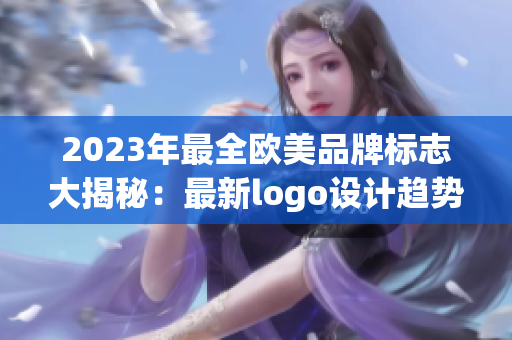 2023年最全欧美品牌标志大揭秘：最新logo设计趋势解析