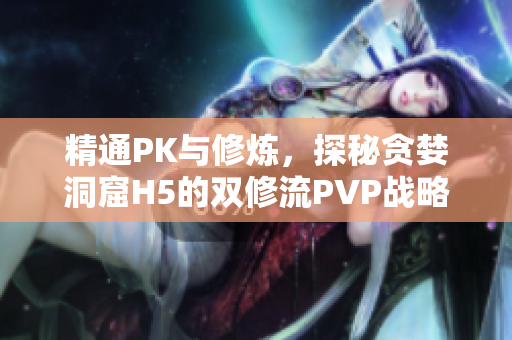 精通PK与修炼，探秘贪婪洞窟H5的双修流PVP战略