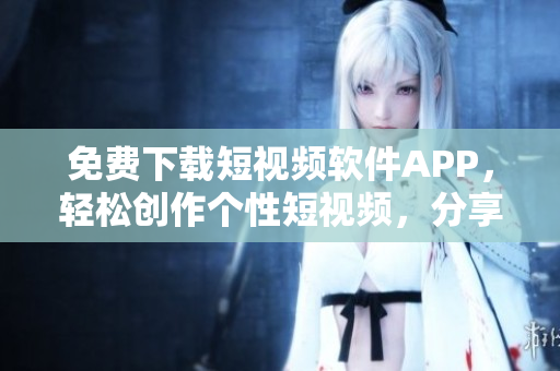 免费下载短视频软件APP，轻松创作个性短视频，分享生活点滴