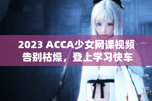 2023 ACCA少女网课视频 告别枯燥，登上学习快车！