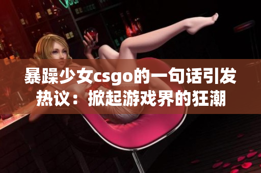 暴躁少女csgo的一句话引发热议：掀起游戏界的狂潮