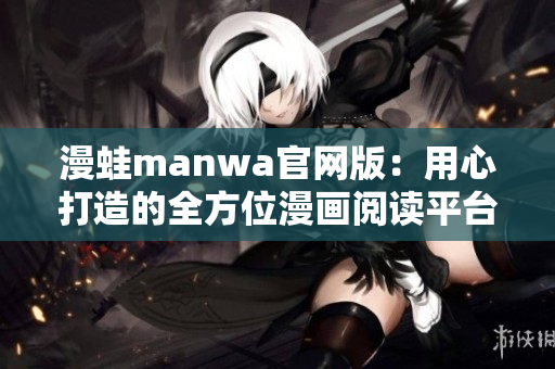 漫蛙manwa官网版：用心打造的全方位漫画阅读平台