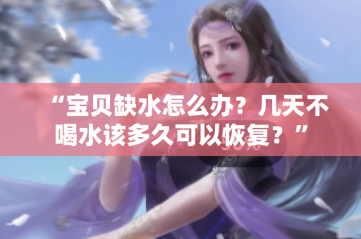 “宝贝缺水怎么办？几天不喝水该多久可以恢复？”