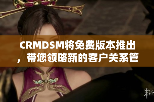 CRMDSM将免费版本推出，带您领略新的客户关系管理体验