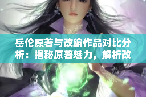 岳伦原著与改编作品对比分析：揭秘原著魅力，解析改编魔力