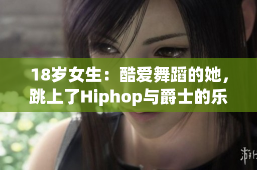 18岁女生：酷爱舞蹈的她，跳上了Hiphop与爵士的乐曲旋律