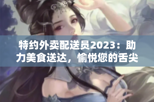 特约外卖配送员2023：助力美食送达，愉悦您的舌尖 