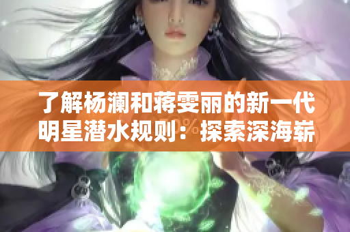 了解杨澜和蒋雯丽的新一代明星潜水规则：探索深海崭新高度