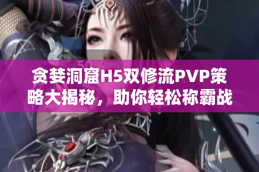 贪婪洞窟H5双修流PVP策略大揭秘，助你轻松称霸战场