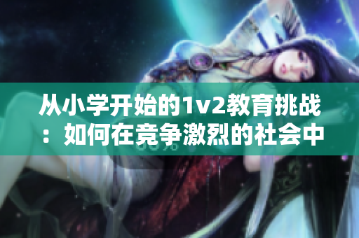 从小学开始的1v2教育挑战：如何在竞争激烈的社会中脱颖而出？