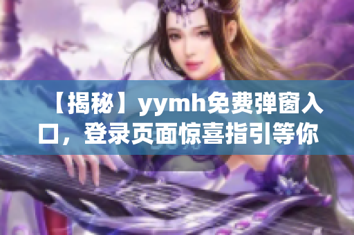 【揭秘】yymh免费弹窗入口，登录页面惊喜指引等你发掘