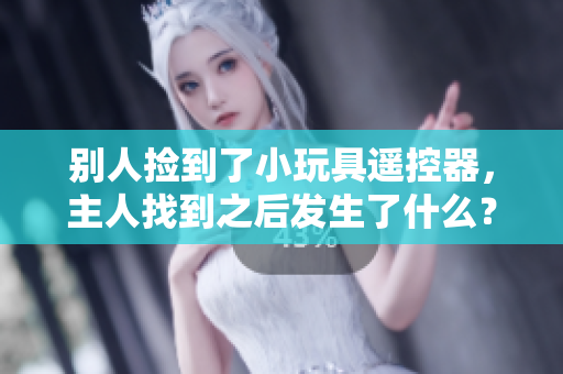 别人捡到了小玩具遥控器，主人找到之后发生了什么？