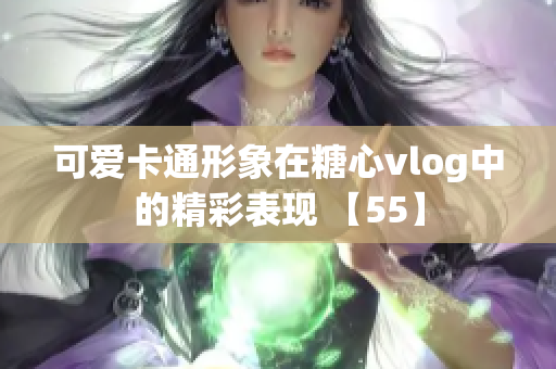 可爱卡通形象在糖心vlog中的精彩表现 【55】