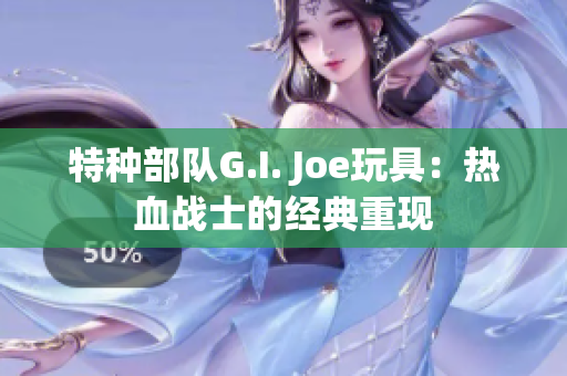 特种部队G.I. Joe玩具：热血战士的经典重现