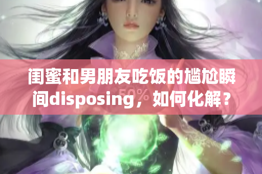 闺蜜和男朋友吃饭的尴尬瞬间disposing，如何化解？