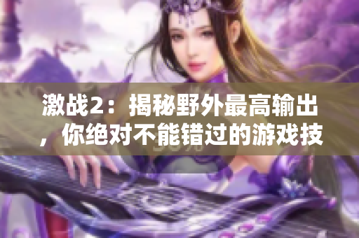 激战2：揭秘野外最高输出，你绝对不能错过的游戏技巧