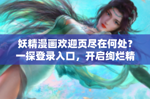 妖精漫画欢迎页尽在何处？一探登录入口，开启绚烂精灵世界！