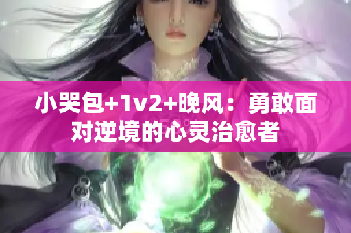 小哭包+1v2+晚风：勇敢面对逆境的心灵治愈者
