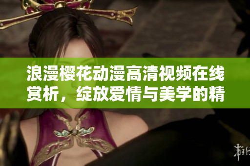 浪漫樱花动漫高清视频在线赏析，绽放爱情与美学的精彩片段