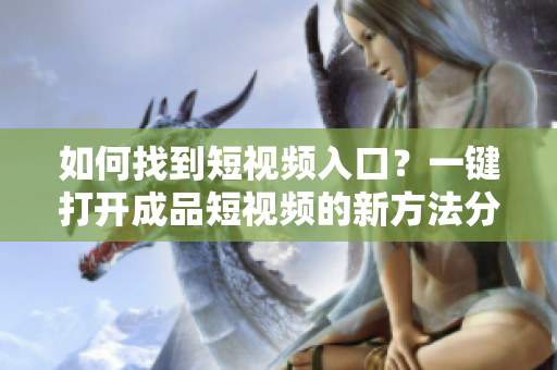 如何找到短视频入口？一键打开成品短视频的新方法分享