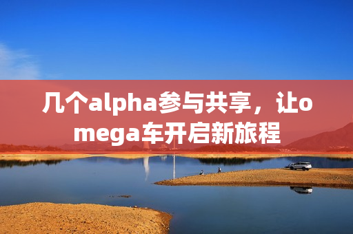 几个alpha参与共享，让omega车开启新旅程