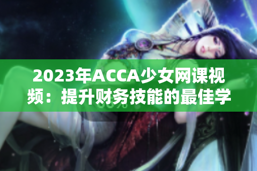 2023年ACCA少女网课视频：提升财务技能的最佳学习选择