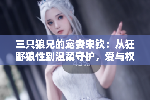 三只狼兄的宠妻宋钦：从狂野狼性到温柔守护，爱与权谋并存