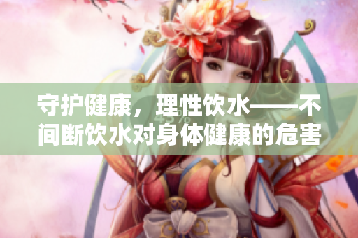 守护健康，理性饮水——不间断饮水对身体健康的危害