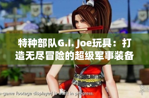 特种部队G.I. Joe玩具：打造无尽冒险的超级军事装备