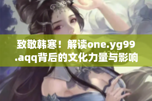 致敬韩寒！解读one.yg99.aqq背后的文化力量与影响