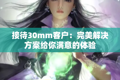 接待30mm客户：完美解决方案给你满意的体验