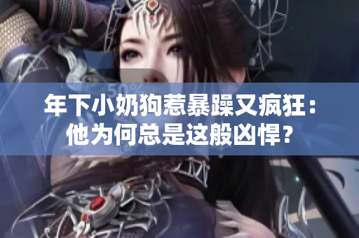 年下小奶狗惹暴躁又疯狂：他为何总是这般凶悍？