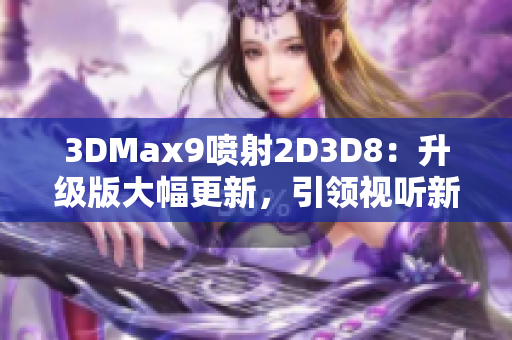 3DMax9喷射2D3D8：升级版大幅更新，引领视听新升华