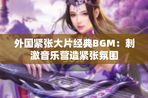 外国紧张大片经典BGM：刺激音乐营造紧张氛围