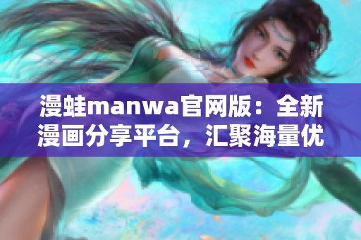 漫蛙manwa官网版：全新漫画分享平台，汇聚海量优质作品