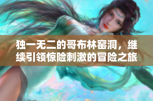 独一无二的哥布林窑洞，继续引领惊险刺激的冒险之旅！