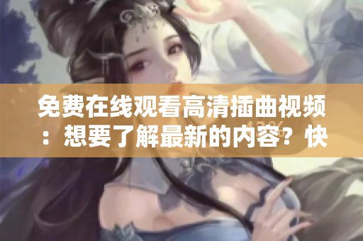 免费在线观看高清插曲视频：想要了解最新的内容？快来点击观看这些视频！