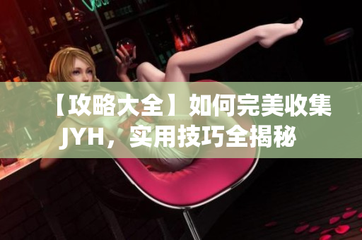 【攻略大全】如何完美收集JYH，实用技巧全揭秘