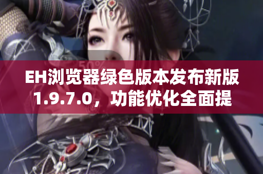 EH浏览器绿色版本发布新版1.9.7.0，功能优化全面提升