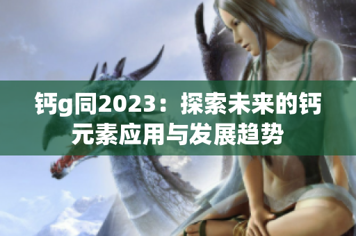 钙g同2023：探索未来的钙元素应用与发展趋势